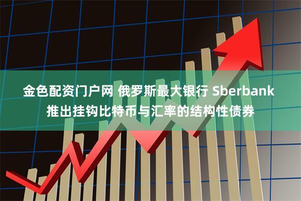 金色配资门户网 俄罗斯最大银行 Sberbank 推出挂钩比特币与汇率的结构性债券