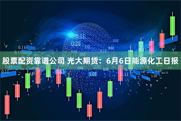 股票配资靠谱公司 光大期货：6月6日能源化工日报