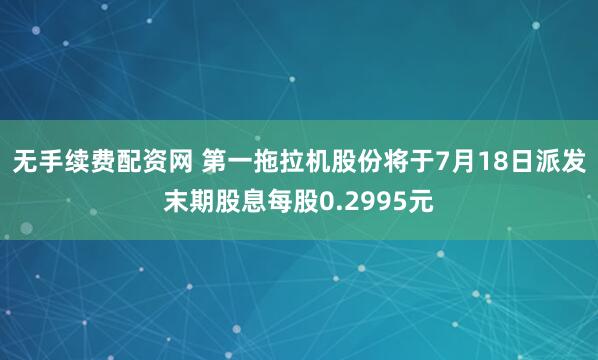 无手续费配资网 第一拖拉机股份将于7月18日派发末期股息每股0.2995元