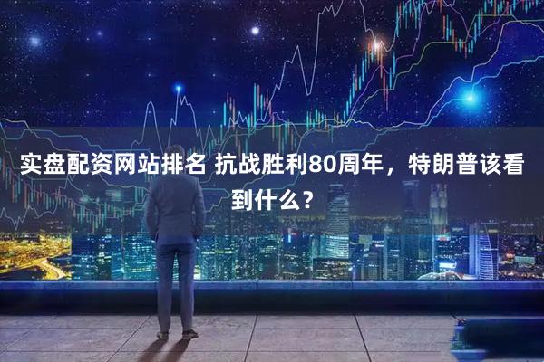 实盘配资网站排名 抗战胜利80周年，特朗普该看到什么？