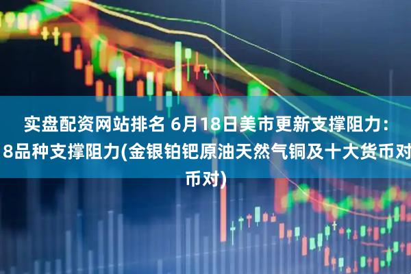实盘配资网站排名 6月18日美市更新支撑阻力：18品种支撑阻力(金银铂钯原油天然气铜及十大货币对)