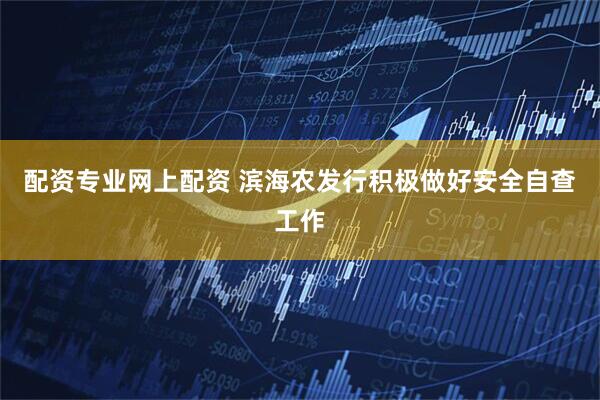 配资专业网上配资 滨海农发行积极做好安全自查工作