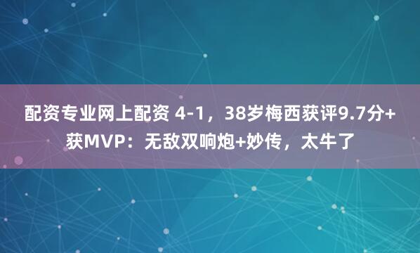 配资专业网上配资 4-1，38岁梅西获评9.7分+获MVP：无敌双响炮+妙传，太牛了