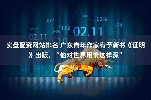 实盘配资网站排名 广东青年作家宥予新书《证明》出版，“他对世界用情这样深”