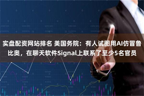实盘配资网站排名 美国务院：有人试图用AI仿冒鲁比奥，在聊天软件Signal上联系了至少5名官员