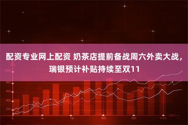 配资专业网上配资 奶茶店提前备战周六外卖大战，瑞银预计补贴持续至双11