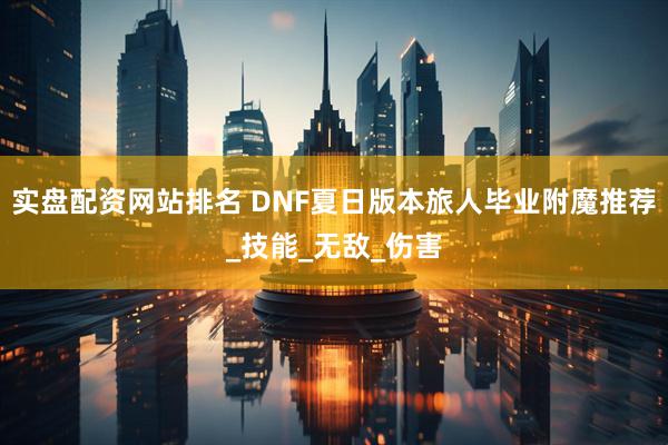 实盘配资网站排名 DNF夏日版本旅人毕业附魔推荐_技能_无敌_伤害
