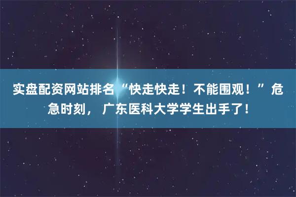 实盘配资网站排名 “快走快走！不能围观！” 危急时刻， 广东医科大学学生出手了！