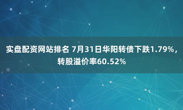 实盘配资网站排名 7月31日华阳转债下跌1.79%，转股溢价率60.52%