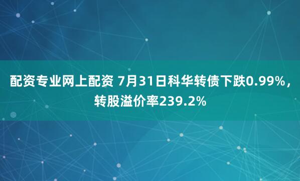 配资专业网上配资 7月31日科华转债下跌0.99%，转股溢价率239.2%