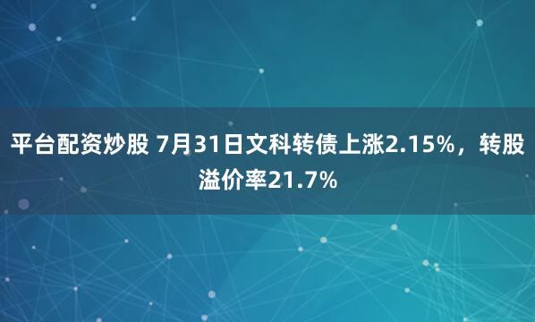 平台配资炒股 7月31日文科转债上涨2.15%，转股溢价率21.7%