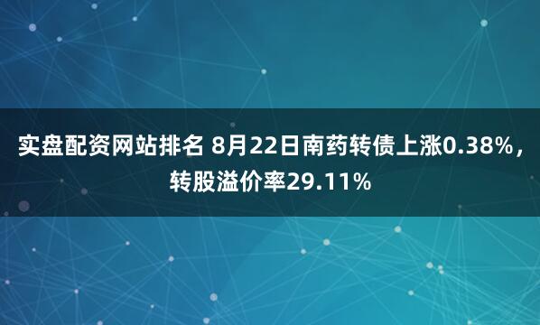 实盘配资网站排名 8月22日南药转债上涨0.38%，转股溢价率29.11%