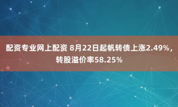 配资专业网上配资 8月22日起帆转债上涨2.49%，转股溢价率58.25%