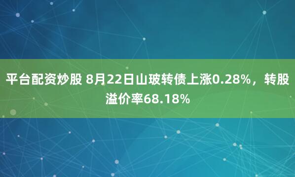 平台配资炒股 8月22日山玻转债上涨0.28%，转股溢价率68.18%