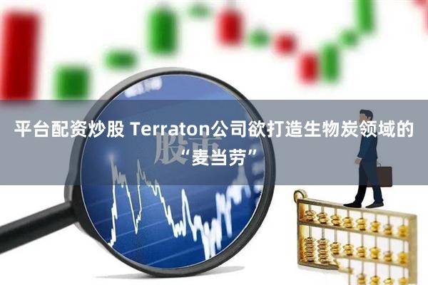 平台配资炒股 Terraton公司欲打造生物炭领域的 “麦当劳”