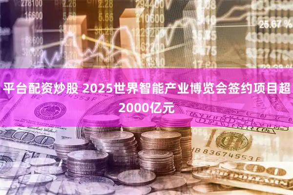平台配资炒股 2025世界智能产业博览会签约项目超2000亿元