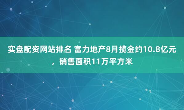 实盘配资网站排名 富力地产8月揽金约10.8亿元，销售面积11万平方米