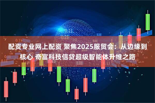 配资专业网上配资 聚焦2025服贸会：从边缘到核心 奇富科技信贷超级智能体升维之路