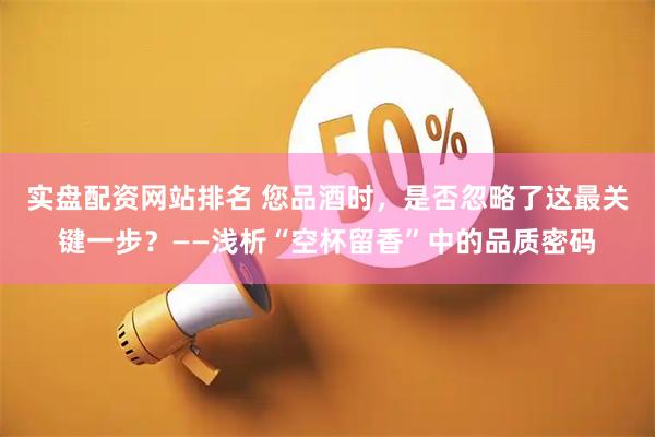 实盘配资网站排名 您品酒时，是否忽略了这最关键一步？——浅析“空杯留香”中的品质密码