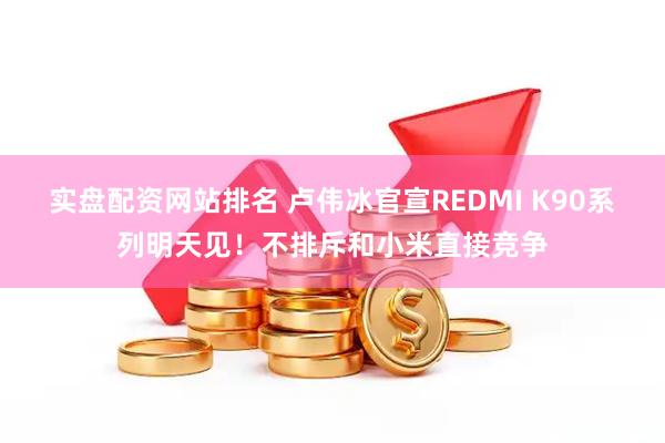 实盘配资网站排名 卢伟冰官宣REDMI K90系列明天见！不排斥和小米直接竞争