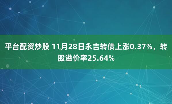 平台配资炒股 11月28日永吉转债上涨0.37%，转股溢价率25.64%