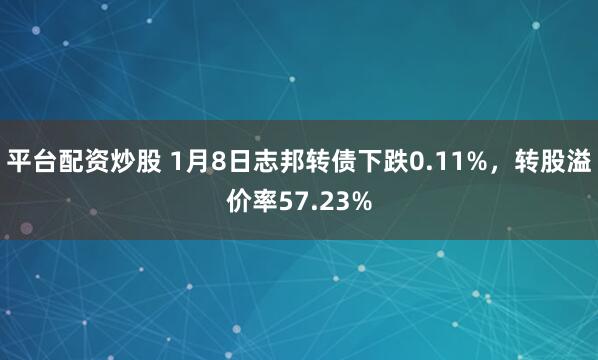 平台配资炒股 1月8日志邦转债下跌0.11%，转股溢价率57.23%